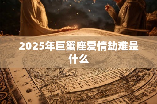 2025年巨蟹座爱情劫难是什么
