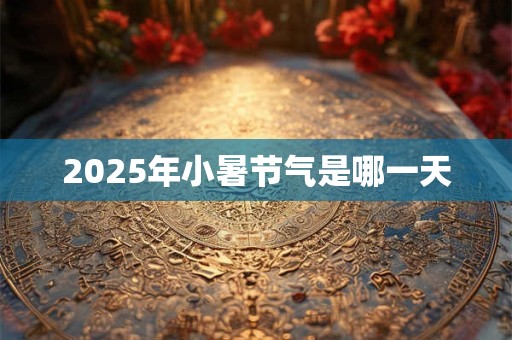 2025年小暑节气是哪一天 2025年小暑节气是哪一天