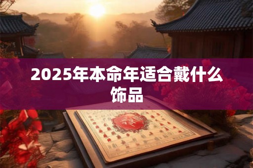 2025年本命年适合戴什么饰品 2025年本命年适合戴什么饰品