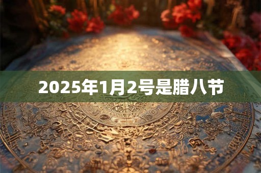 2025年1月2号是腊八节 2025年1月2号是腊八节