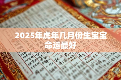 2025年虎年几月份生宝宝命运最好 2025年虎年几月份生宝宝命运最好
