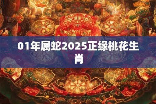01年属蛇2025正缘桃花生肖 01年属蛇2025正缘桃花生肖