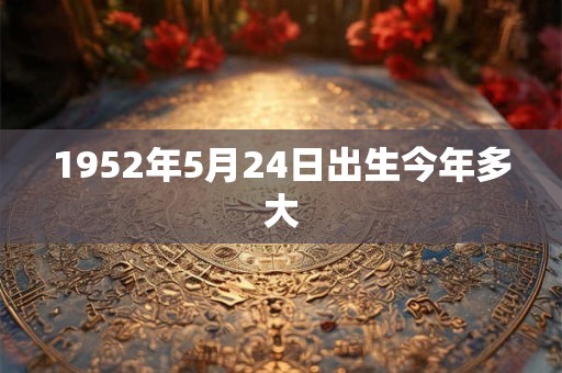 1952年5月24日出生今年多大 1952年5月24日出生今年多大