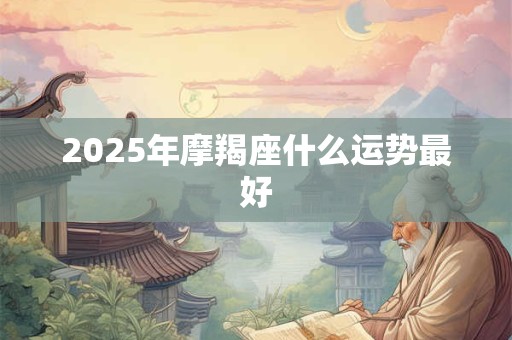2025年摩羯座什么运势最好 2025年摩羯座什么运势最好