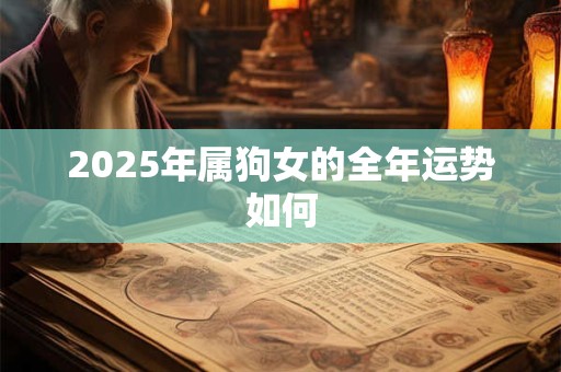 2025年属狗女的全年运势如何 2025年属狗女的全年运势如何