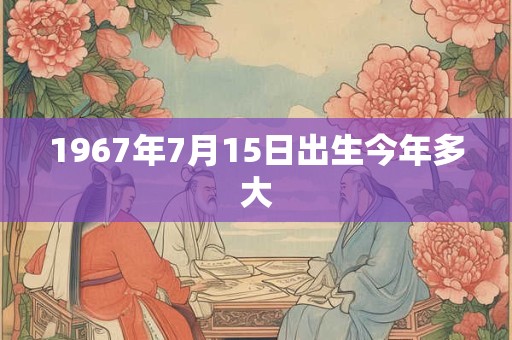 1967年7月15日出生今年多大 1967年7月15日出生今年多大