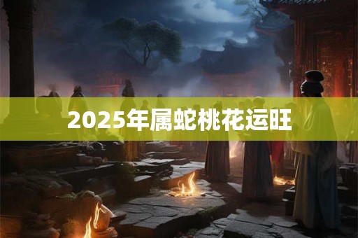 2025年属蛇桃花运旺