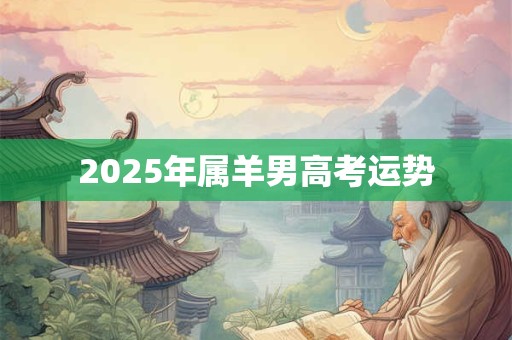 2025年属羊男高考运势 2025年属羊男高考运势