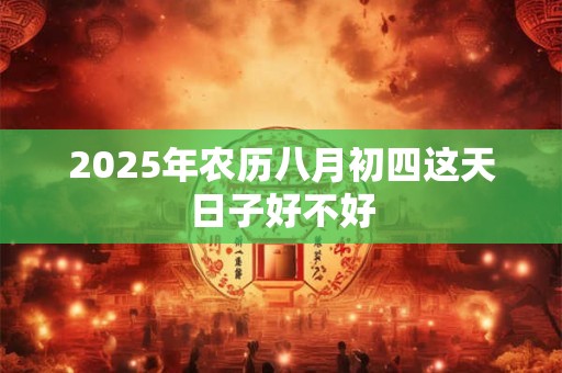 2025年农历八月初四这天日子好不好 2025年农历八月初四这天日子好不好