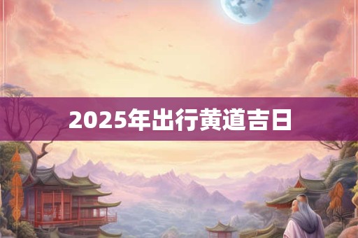 2025年出行黄道吉日