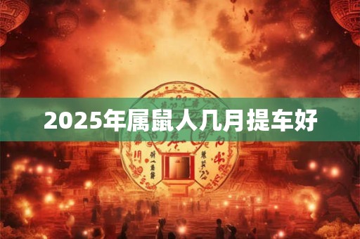 2025年属鼠人几月提车好 2025年属鼠人几月提车好