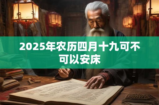 2025年农历四月十九可不可以安床 2025年农历四月十九可不可以安床