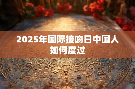 2025年国际接吻日中国人如何度过 2025年国际接吻日中国人如何度过