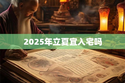 2025年立夏宜入宅吗 2025年立夏宜入宅吗