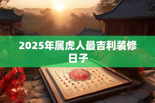 2025年属虎人最吉利装修日子
