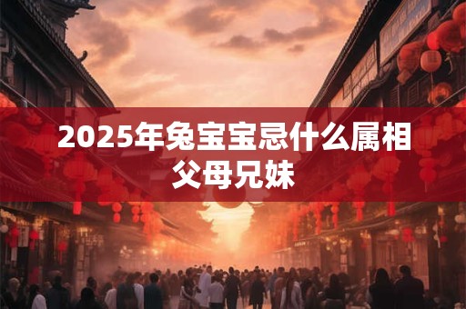 2025年兔宝宝忌什么属相父母兄妹 2025年兔宝宝忌什么属相父母兄妹