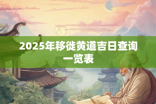 2025年移徙黄道吉日查询一览表