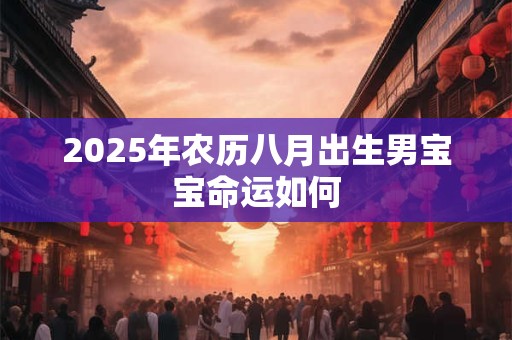 2025年农历八月出生男宝宝命运如何 2025年农历八月出生男宝宝命运如何