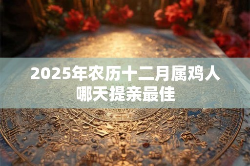 2026年农历十二月属鸡人哪天提亲最佳
