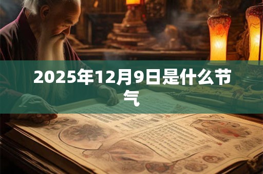 2025年12月9日是什么节气 2025年12月9日是什么节气