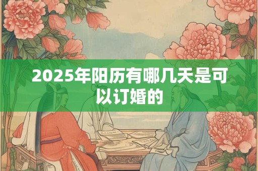 2025年阳历有哪几天是可以订婚的 2025年阳历有哪几天是可以订婚的
