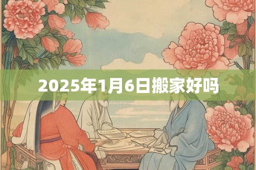 2025年1月6日搬家好吗