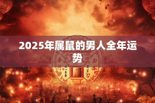 2025年属鼠的男人全年运势 2025年属鼠的男人全年运势