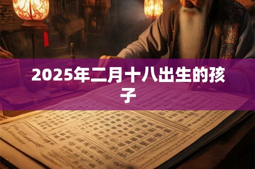 2025年二月十八出生的孩子 2025年二月十八出生的孩子