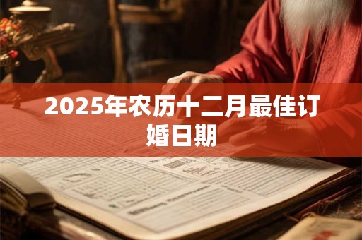 2025年农历十二月最佳订婚日期 2025年农历十二月最佳订婚日期