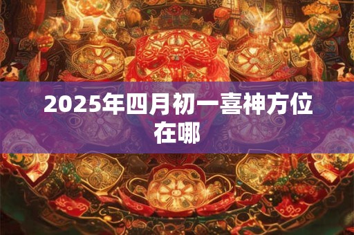2025年四月初一喜神方位在哪