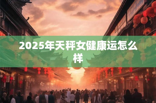 2025年天秤女健康运怎么样