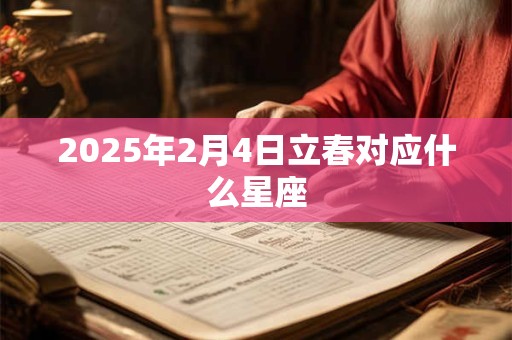 2025年2月4日立春对应什么星座 2025年2月4日立春对应什么星座