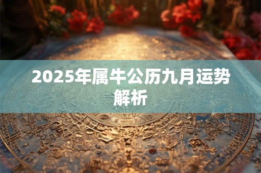 2025年属牛公历九月运势解析 2025年属牛公历九月运势解析