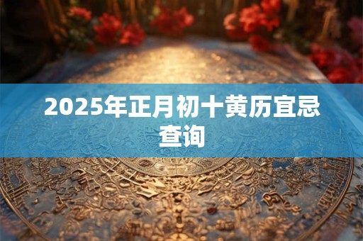 2025年正月初十黄历宜忌查询