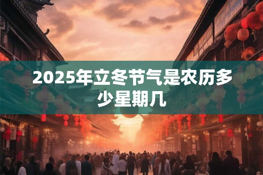 2025年立冬节气是农历多少星期几 2025年立冬节气是农历多少星期几