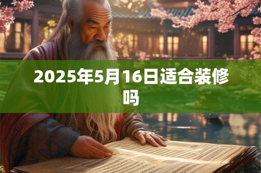 2025年5月16日适合装修吗 2025年5月16日适合装修吗