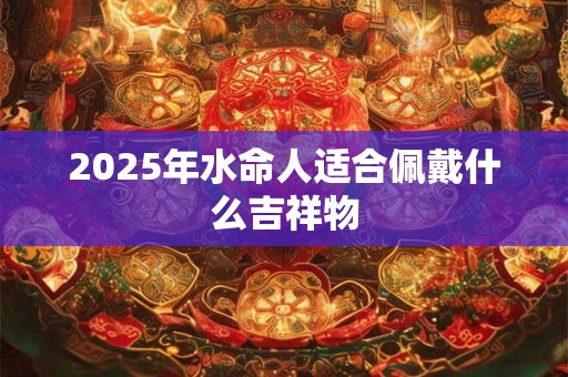 2025年水命人适合佩戴什么吉祥物