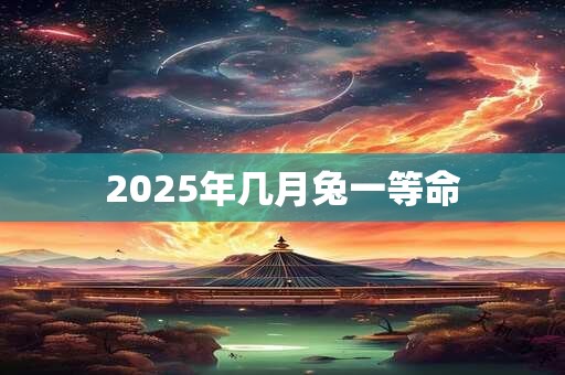 2025年几月兔一等命 2025年几月兔一等命