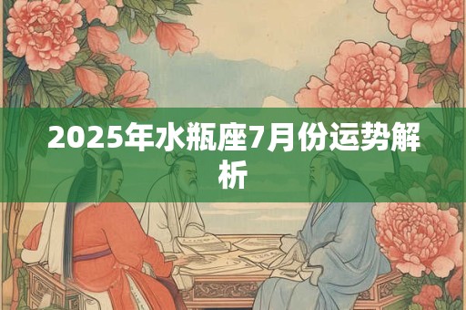 2025年水瓶座7月份运势解析 2025年水瓶座7月份运势解析