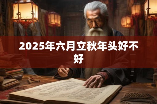 2025年六月立秋年头好不好 2025年六月立秋年头好不好