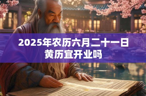 2025年农历六月二十一日黄历宜开业吗 2025年农历六月二十一日黄历宜开业吗