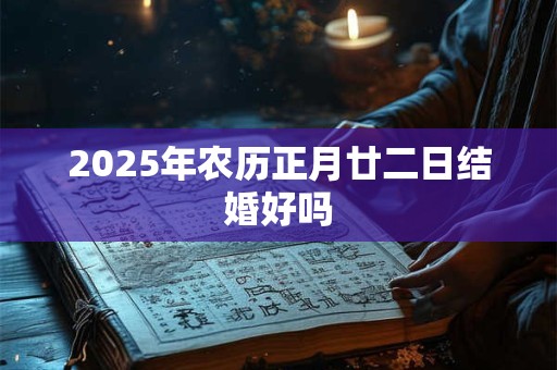 2025年农历正月廿二日结婚好吗 2025年农历正月廿二日结婚好吗