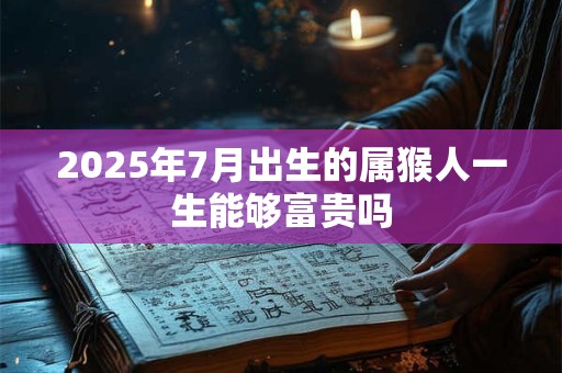 2025年7月出生的属猴人一生能够富贵吗 2025年7月出生的属猴人一生能够富贵吗