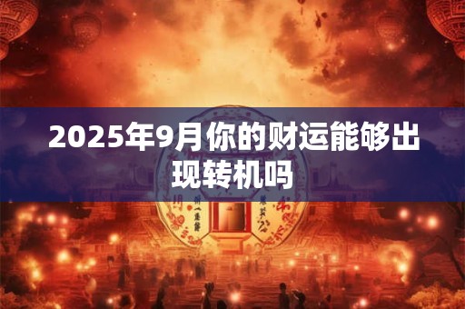 2025年9月你的财运能够出现转机吗 2025年9月你的财运能够出现转机吗