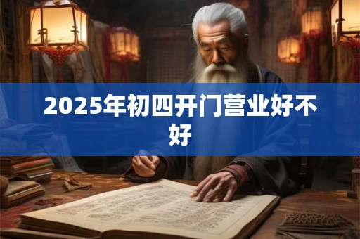 2025年初四开门营业好不好 2025年初四开门营业好不好