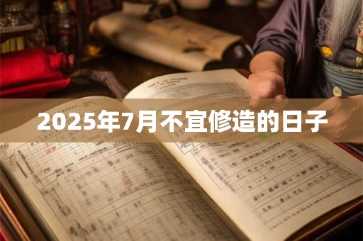 2025年7月不宜修造的日子 2025年7月不宜修造的日子