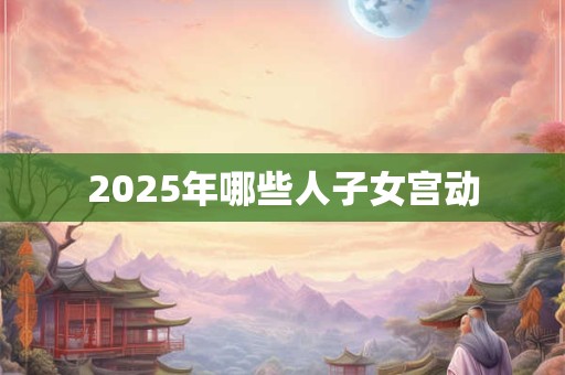 2025年哪些人子女宫动 2025年哪些人子女宫动
