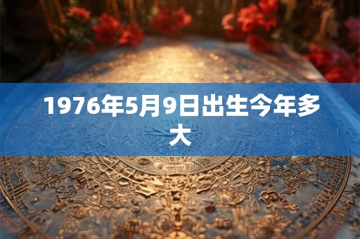 1976年5月9日出生今年多大 1976年5月9日出生今年多大