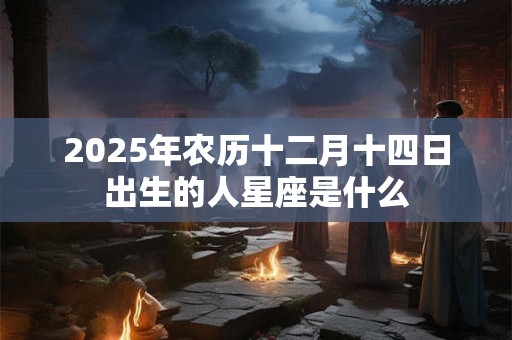 2026年农历十二月十四日出生的人星座是什么