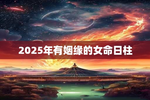 2025年有姻缘的女命日柱 2025年有姻缘的女命日柱